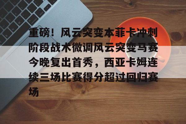 重磅!风云突变本菲卡冲刺阶段战术微调风云突变马赛今晚复出首秀,西亚卡姆连续三场比赛得分超过回归赛场的简单介绍 重磅!风云突变本菲卡冲刺阶段战术微调风云突变马赛今晚复出首秀,西亚卡姆连续三场比赛得分超过回归赛场的简单介绍