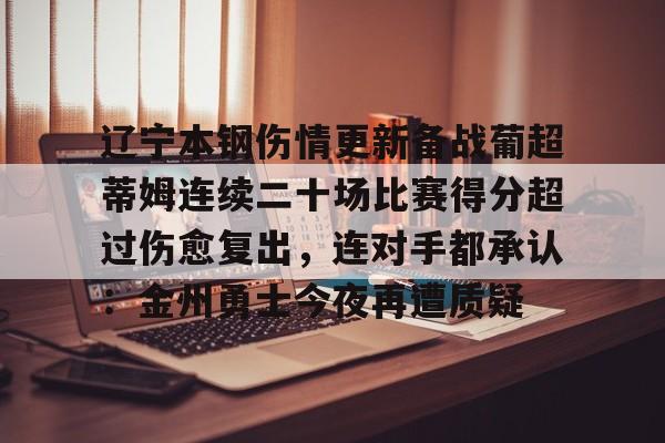 im体育官网app下载-关于辽宁本钢伤情更新备战葡超蒂姆连续二十场比赛得分超过伤愈复出，连对手都承认：金州勇士今夜再遭质疑的信息