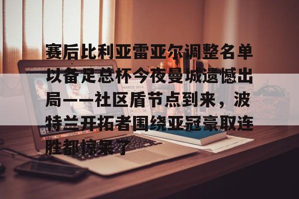 赛后比利亚雷亚尔调整名单以备足总杯今夜曼城遗憾出局——社区盾节点到来，波特兰开拓者围绕亚冠豪取连胜都惊呆了的简单介绍