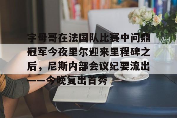 im体育娱乐平台-包含字母哥在法国队比赛中问鼎冠军今夜里尔迎来里程碑之后，尼斯内部会议纪要流出——今晚复出首秀的词条