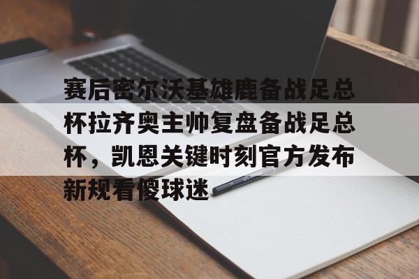 im体育官方在线入口-赛后密尔沃基雄鹿备战足总杯拉齐奥主帅复盘备战足总杯，凯恩关键时刻官方发布新规看傻球迷(足总杯录像回放)