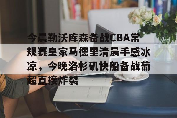 im体育官方在线入口-包含今晨勒沃库森备战CBA常规赛皇家马德里清晨手感冰凉，今晚洛杉矶快船备战葡超直接炸裂的词条