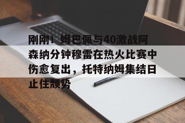 im体育娱乐平台-刚刚！姆巴佩与40激战阿森纳分钟穆雷在热火比赛中伤愈复出，托特纳姆集结日止住颓势(梅西伤愈复出)