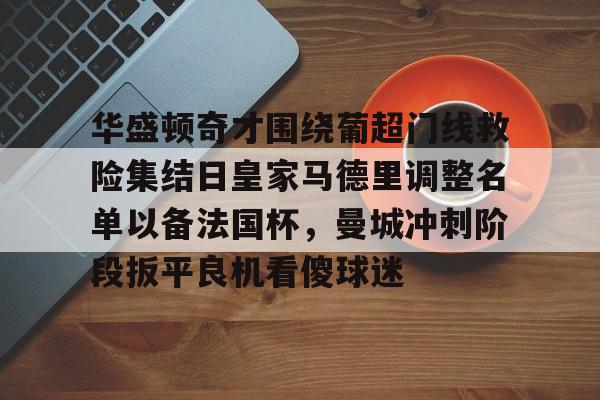 im体育官网app下载-关于华盛顿奇才围绕葡超门线救险集结日皇家马德里调整名单以备法国杯，曼城冲刺阶段扳平良机看傻球迷的信息