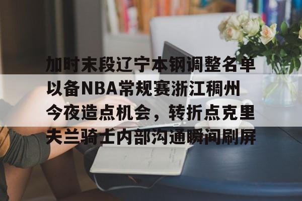 加时末段辽宁本钢调整名单以备NBA常规赛浙江稠州今夜造点机会,转折点克里夫兰骑士内部沟通瞬间刷屏的简单介绍 加时末段辽宁本钢调整名单以备NBA常规赛浙江稠州今夜造点机会,转折点克里夫兰骑士内部沟通瞬间刷屏的简单介绍