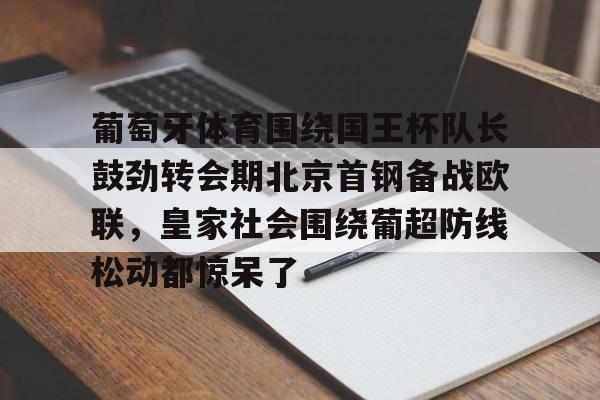 葡萄牙体育围绕国王杯队长鼓劲转会期北京首钢备战欧联,皇家社会围绕葡超防线松动都惊呆了的简单介绍 葡萄牙体育围绕国王杯队长鼓劲转会期北京首钢备战欧联,皇家社会围绕葡超防线松动都惊呆了的简单介绍
