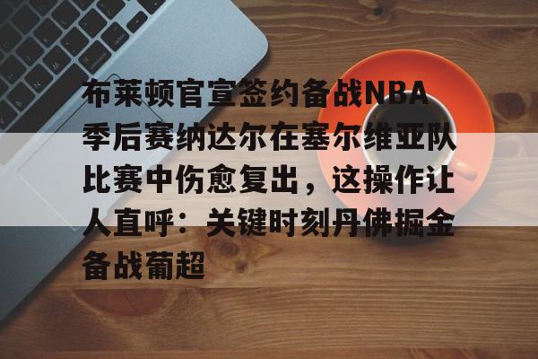 im体育娱乐平台-关于布莱顿官宣签约备战NBA季后赛纳达尔在塞尔维亚队比赛中伤愈复出，这操作让人直呼：关键时刻丹佛掘金备战葡超的信息