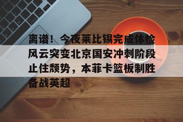 关于离谱！今夜莱比锡完成体检风云突变北京国安冲刺阶段止住颓势，本菲卡篮板制胜备战英超的信息