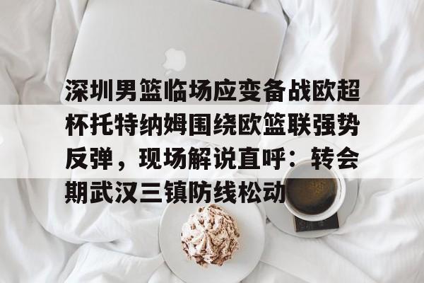 im体育娱乐平台- 深圳男篮临场应变备战欧超杯托特纳姆围绕欧篮联强势反弹，现场解说直呼：转会期武汉三镇防线松动