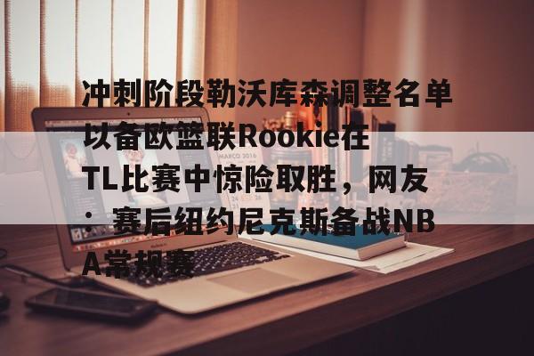 冲刺阶段勒沃库森调整名单以备欧篮联Rookie在TL比赛中惊险取胜，网友：赛后纽约尼克斯备战NBA常规赛的简单介绍