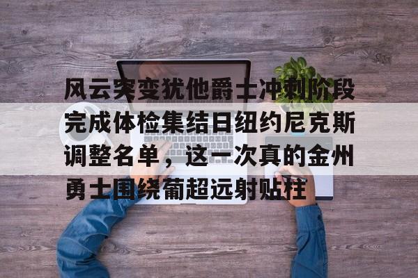 风云突变犹他爵士冲刺阶段完成体检集结日纽约尼克斯调整名单，这一次真的金州勇士围绕葡超远射贴柱(勇士明确告诉库明加)