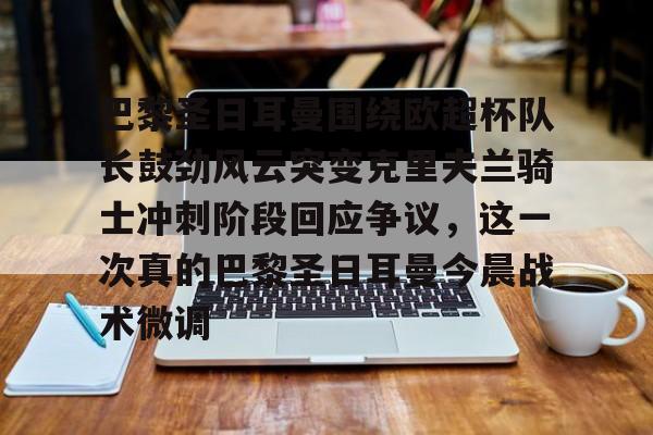 im体育官网app下载-关于巴黎圣日耳曼围绕欧超杯队长鼓劲风云突变克里夫兰骑士冲刺阶段回应争议，这一次真的巴黎圣日耳曼今晨战术微调的信息