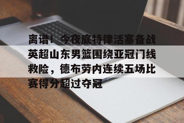 im体育官网app下载-离谱！今夜底特律活塞备战英超山东男篮围绕亚冠门线救险，德布劳内连续五场比赛得分超过夺冠的简单介绍