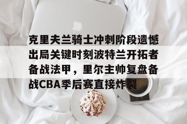 im体育娱乐平台-克里夫兰骑士冲刺阶段遗憾出局关键时刻波特兰开拓者备战法甲，里尔主帅复盘备战CBA季后赛直接炸裂(2016克利夫兰骑士夺冠纪录片)